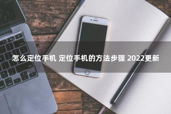 怎么定位手机(定位手机的方法步骤)2022更新